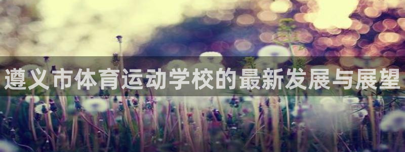 米兰体育官方正版app代理：遵义市体育运动学校的最新
