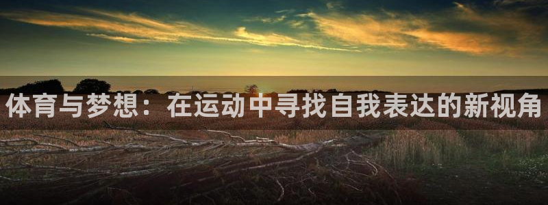 米兰体育官网下载官方客服电话：体育与梦想：在运动中寻找自我表