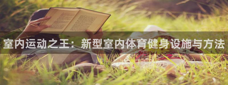 米兰体育官网下载：室内运动之王：新型室内体育健身设施与方法