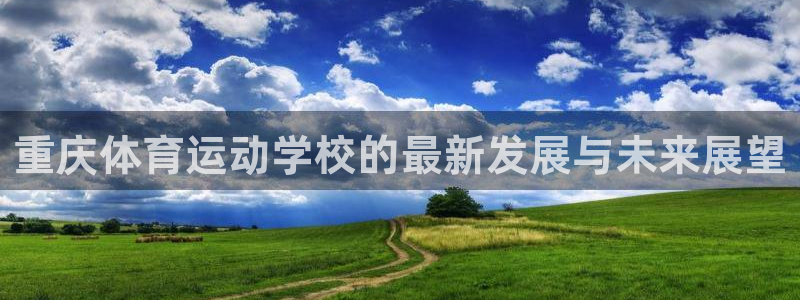 米兰体育官网下载开户：重庆体育运动学校的最新发展与未
