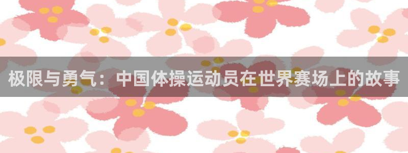 米兰体育官网下载平台APP：极限与勇气：中国体操运动员在世界