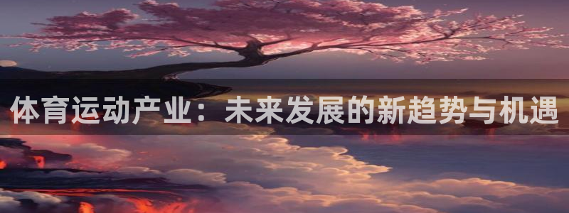 米兰体育官网下载招商电话是多少：体育运动产业：未来发展的新趋